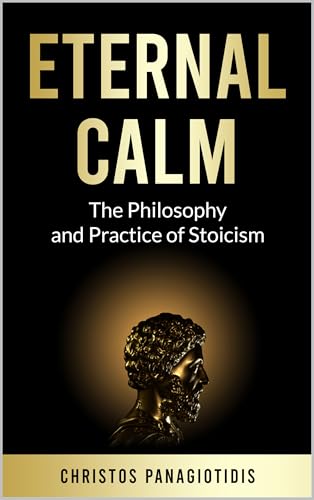 Eternal Calm: The Philosophy and Practice of Stoicism: A Complete Guide to Stoic Principles, Practices, and Living a Life of Resilience and Purpose (The ... timeless collection of Stoic wisdom Book 1)