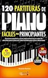 120 Partituras de Piano Fáciles Para Principiantes: Canciones Populares y Piezas Clásicas Famosas en Orden de Dificultad, Paso a Paso, con Video Tutoriales Para Niños o Aficionados (Spanish Edition)
