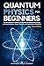 Quantum Physics for Beginners: The Non-Scientist’s Guide to the Big Ideas of Quantum Mechanics, with Key Principles, Major Theories, and Experiments Simplified