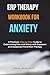 ERP Therapy Workbook for Anxiety : A Practical, Step-by-Step Guide to Overcoming Fear and Worry with Exposure and Response Prevention Therapy