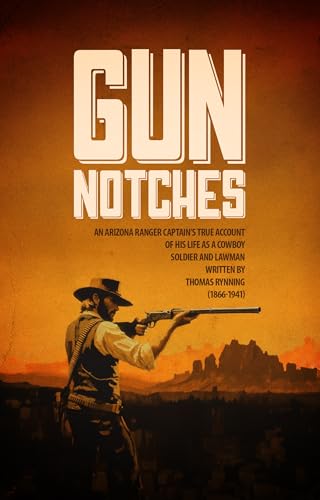 GUN NOTCHES: An Arizona Ranger Captain’s True Account of His Life as a Cowboy, Soldier, and Lawman (DYING BREED: True Stories from the Old West Book 2)