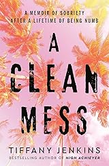 A Clean Mess: A Memoir of Sobriety After a Lifetime of Being Numb