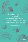 Мифы драгоценных камней. От стрел Амура и яблока Адама до живого серебра и кожи Великого Полоза (Мифы от и до)