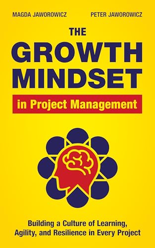 The Growth Mindset in Project Management: Building a Culture of Learning, Agility, & Resilience in Every Project (Kindle Edition)