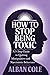 How To Stop Being Toxic: A 5-Step Guide to Quitting Manipulative and Narcissistic Behaviors, Avoiding Hurting the People You Love for Lasting Personal Empowerment and Healthy Relationships.