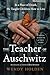 The Teacher of Auschwitz: An Unforgettable True Story of Heroism and Hope in a Nazi Death Camp