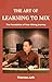 The Art of Learning to Mix: Overcome Overthinking. Mix with Confidence. (The Art Of Mixing Book 1)