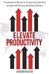 ELEVATE PRODUCTIVITY: A Comprehensive Blueprint for Strategic Actionable Plans to Unlock Peak Efficiency and Achieve Excellence (Leadership Book 1) ELEVATE PRODUCTIVITY: A Comprehensive Blueprint for Strategic Actionable Plans to Unlock Peak Efficiency and Achieve Excellence (Leadership Book 1)