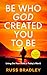 Be Who God Created You To Be: Living Out Your Faith In Today’s World