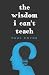The Wisdom I Can't Teach by Paul Coyne The Wisdom I Can't Teach by Paul Coyne