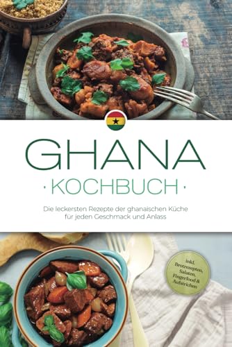 Ghana Kochbuch: Die leckersten Rezepte der ghanaischen Küche für jeden Geschmack und Anlass - inkl. Brotrezepten, Salaten, Fingerfood & Aufstrichen (German Edition)