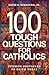 100 Tough Questions for Catholics: Common Obstacles to Faith Today