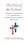 The End of the Schism: Catholics, Protestants, and the Remaking of Christian Life in Europe, 1880s–1970s