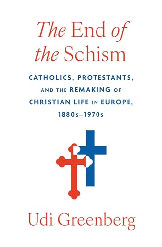 The End of the Schism: Catholics, Protestants, and the Remaking of Christian Life in Europe, 1880s–1970s (Hardcover)