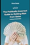 The politically incorrect guide to getting rich from sales. by Victor Danilo de Paula