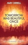 Tomorrow Was Beautiful Once by Amy Orrell