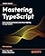 Mastering TypeScript: Write TypeScript fluently and without fighting the type system