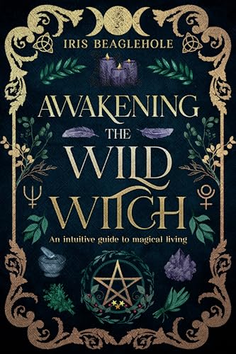 Awakening the Wild Witch: an intuitive guide to magical living (Real Magic books by Iris Beaglehole)
