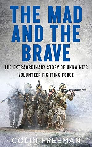 The Mad and the Brave: The Extraordinary Story of Ukraine's Volunteer Fighting Force
