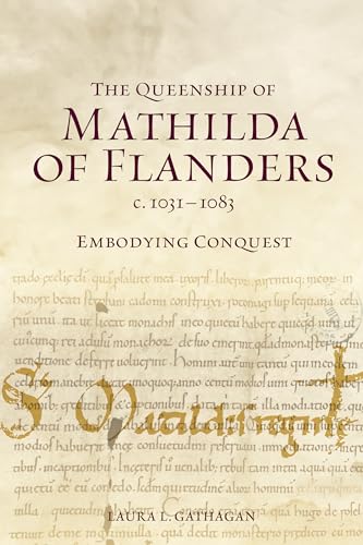 The Queenship of Mathilda of Flanders, c. 1031-1083: Embodying Conquest (Gender in the Middle Ages Book 24)