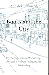 Books and the City: Psychogeographical Wanderings Around Toronto's Independent Bookstores Books and the City: Psychogeographical Wanderings Around Toronto's Independent Bookstores