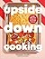 Upside Down Cooking: LAYER, BAKE, FLIP A Brand New Way to Cook in One Tray