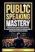Public Speaking Mastery: Practical Guide to Speak with Confidence, Turn Fear into Fuel, Elevate your Influence with Storytelling and Command Any Room
