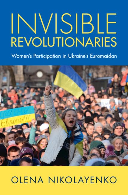 Invisible Revolutionaries: Women's Participation in Ukraine's Euromaidan (Cambridge Studies in Contentious Politics)