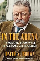 In the Arena: Theodore Roosevelt in War, Peace, and Revolution