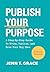 Publish Your Purpose: A Step-By-Step Guide to Write, Publish, and Grow Your Big Idea
