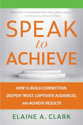 Speak to Achieve: How to Build Connection, Deepen Trust, Captivate Audiences, and Achieve Results (Kindle Edition)