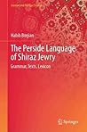 The Perside Language of Shiraz Jewry: Grammar, Texts, Lexicon (Iranian and Persian Studies) The Perside Language of Shiraz Jewry: Grammar, Texts, Lexicon (Iranian and Persian Studies)