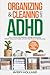 Organizing & Cleaning with ADHD: How Anyone Can Declutter, Manage Distractions, Build Routines, and Create a Stress-Free Home in Minutes a Day