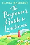 The Beginner's Guide to Loneliness: 'Sweet, funny, engaging - and underneath the sparkle really rather wise. The perfect tonic for our times.' VERONICA HENRY