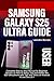 SAMSUNG GALAXY S25 ULTRA USER GUIDE: Complete Step by Step Manual for Beginner Seniors on How to Setup, Use and Master the S25 Ultra phone with Tips and Tricks on Android 15 and One UI 7