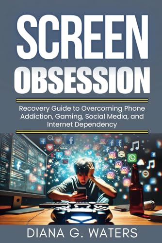 Screen Obsession: Recovery Guide to Overcoming Phone Addiction, Gaming, Social Media, and Internet Dependency (Addictions Recovery Series)