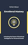 Emotional Mastery : Unlocking the Power of Emotional Intelligence for Personal Growth