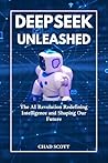 DEEPSEEK UNLEASHED: The AI Revolution Redefining Intelligence and Shaping Our Future