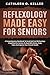 Reflexology Made Easy for Seniors: A Comprehensive Handbook to Hand and Foot Reflexology Simplified for Seniors to Deal with Stress, Body Pains and Improve Your Overall Health