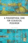 A Philosophical Case for Ecological Pessimism (Routledge Research in Applied Ethics) A Philosophical Case for Ecological Pessimism (Routledge Research in Applied Ethics)