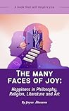 THE MANY FACES OF JOY: Happiness in Philosophy, Religion, Literature and Art