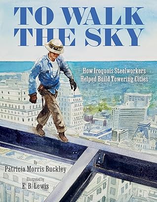 To Walk the Sky: How Iroquois Steelworkers Helped Build Towering Cities – A Beautifully Illustrated History of Mohawk Skywalkers and Their Legacy