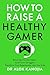 How to Raise a Healthy Gamer by Alok Kanojia