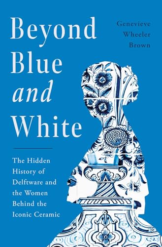 Beyond Blue and White: The Hidden History of Delftware and the Women Behind the Iconic Ceramic (Hardcover)