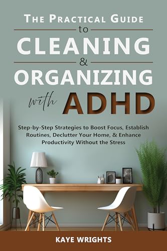 The Practical Guide to Cleaning & Organizing with ADHD: Step-by-Step Strategies to Boost Focus, Establish Routines, Declutter Your Home, & Enhance Productivity Without the Stress (Kindle Edition)