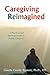 Caregiving Reimagined: A Practical and Spiritual Guide for Family Caregivers