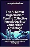 The AI-Driven Organization: Turning Collective Knowledge into Competitive Advantage: How Humans and AI Work Together to Unlock Excellence in the Age of ... (AI & Business – Shaping the Future Book 1)