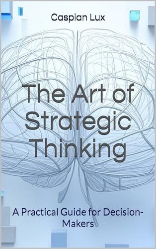The Art of Strategic Thinking: A Practical Guide for Decision-Makers (Strategic Advantage Series)