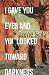 I Gave You Eyes and You Looked Toward Darkness by Irene Solà