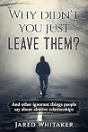 Why didn't you just leave them?: And other ignorant things people say about abusive relationships (Domestic & Post Separation Abuse, False Allegations, Mental Health and More.)